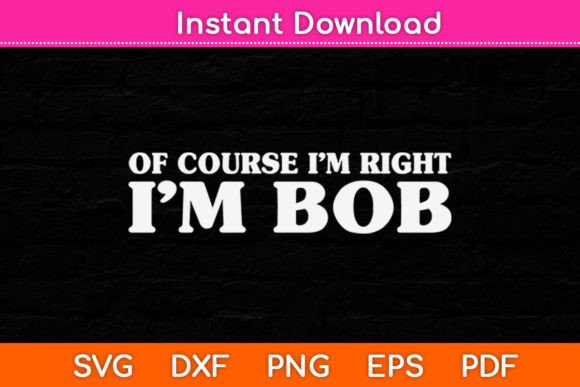 Bob - Of Course I'm Right I'm Bob Funny